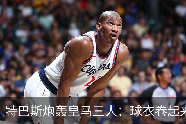 特巴斯炮轰皇马三人：球衣卷起来穿，等于没穿